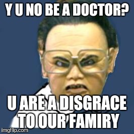 Kim Jong Il Y U No | Y U NO BE A DOCTOR? U ARE A DISGRACE TO OUR FAMIRY | image tagged in memes,kim jong il y u no | made w/ Imgflip meme maker