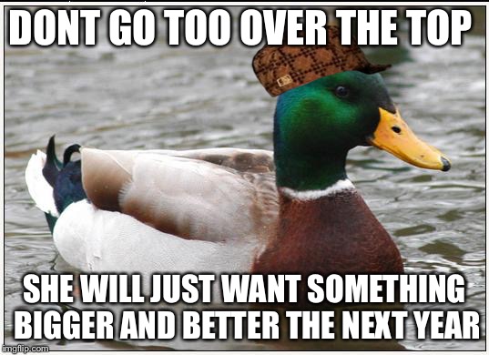 Actual Advice Mallard Meme | DONT GO TOO OVER THE TOP; SHE WILL JUST WANT SOMETHING BIGGER AND BETTER THE NEXT YEAR | image tagged in memes,actual advice mallard,scumbag | made w/ Imgflip meme maker