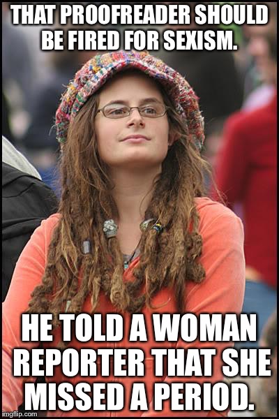 College Liberal | THAT PROOFREADER SHOULD BE FIRED FOR SEXISM. HE TOLD A WOMAN REPORTER THAT SHE MISSED A PERIOD. | image tagged in memes,college liberal | made w/ Imgflip meme maker