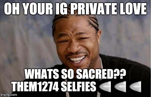 Yo Dawg Heard You Meme | OH YOUR IG PRIVATE LOVE; WHATS SO SACRED?? THEM1274 SELFIES😂😂😂 | image tagged in memes,yo dawg heard you | made w/ Imgflip meme maker