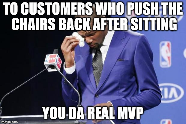 You The Real MVP 2 | TO CUSTOMERS WHO PUSH THE CHAIRS BACK AFTER SITTING; YOU DA REAL MVP | image tagged in memes,you the real mvp 2 | made w/ Imgflip meme maker
