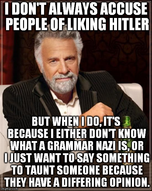The Most Interesting Man In The World Meme | I DON'T ALWAYS ACCUSE PEOPLE OF LIKING HITLER BUT WHEN I DO, IT'S BECAUSE I EITHER DON'T KNOW WHAT A GRAMMAR NAZI IS, OR I JUST WANT TO SAY  | image tagged in memes,the most interesting man in the world | made w/ Imgflip meme maker