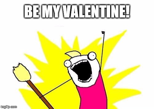 Be my Valentine | BE MY VALENTINE! | image tagged in memes,x all the y,valentine's day,valentine,date | made w/ Imgflip meme maker