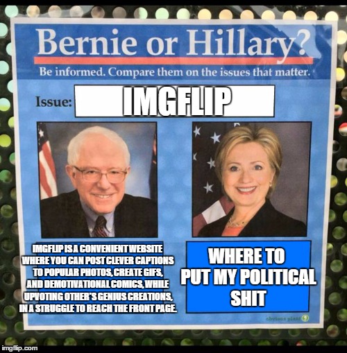 imgflip | IMGFLIP; IMGFLIP IS A CONVENIENT WEBSITE WHERE YOU CAN POST CLEVER CAPTIONS TO POPULAR PHOTOS, CREATE GIFS, AND DEMOTIVATIONAL COMICS, WHILE UPVOTING OTHER'S GENIUS CREATIONS, IN A STRUGGLE TO REACH THE FRONT PAGE. WHERE TO PUT MY POLITICAL SHIT | image tagged in bernie or hillary | made w/ Imgflip meme maker