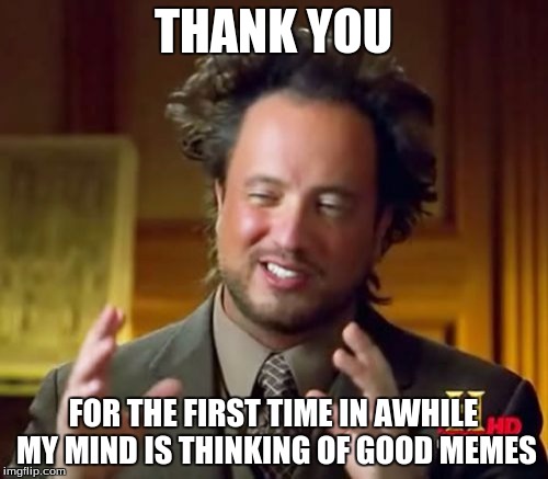 Ancient Aliens Meme | THANK YOU FOR THE FIRST TIME IN AWHILE MY MIND IS THINKING OF GOOD MEMES | image tagged in memes,ancient aliens | made w/ Imgflip meme maker