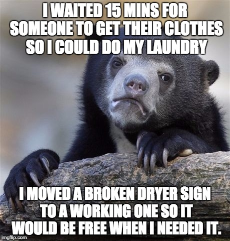 Confession Bear Meme | I WAITED 15 MINS FOR SOMEONE TO GET THEIR CLOTHES SO I COULD DO MY LAUNDRY; I MOVED A BROKEN DRYER SIGN TO A WORKING ONE SO IT WOULD BE FREE WHEN I NEEDED IT. | image tagged in memes,confession bear,AdviceAnimals | made w/ Imgflip meme maker