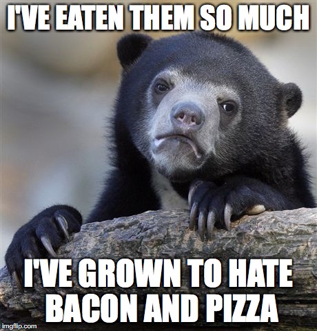 Confession Bear | I'VE EATEN THEM SO MUCH; I'VE GROWN TO HATE BACON AND PIZZA | image tagged in memes,confession bear | made w/ Imgflip meme maker