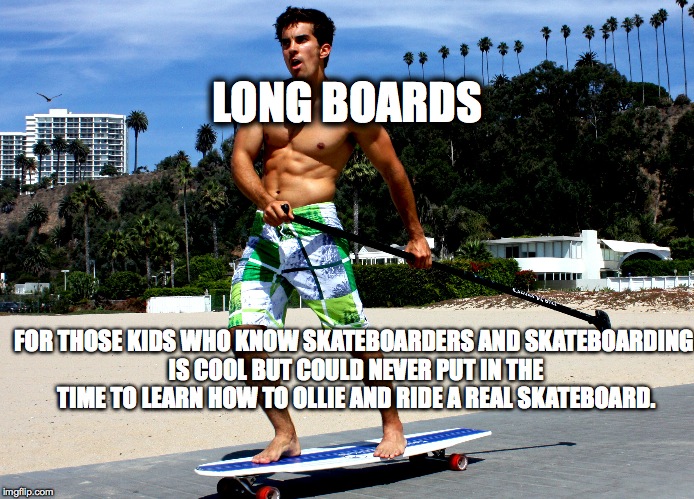 Longboard douche | LONG BOARDS; FOR THOSE KIDS WHO KNOW SKATEBOARDERS AND SKATEBOARDING IS COOL BUT COULD NEVER PUT IN THE TIME TO LEARN HOW TO OLLIE AND RIDE A REAL SKATEBOARD. | image tagged in longboarding,skateboarding | made w/ Imgflip meme maker
