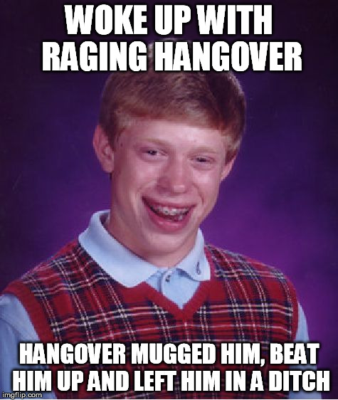 Bad Luck Brian Meme | WOKE UP WITH RAGING HANGOVER HANGOVER MUGGED HIM, BEAT HIM UP AND LEFT HIM IN A DITCH | image tagged in memes,bad luck brian | made w/ Imgflip meme maker