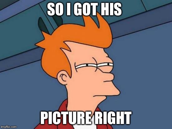 Futurama Fry Meme | SO I GOT HIS PICTURE RIGHT | image tagged in memes,futurama fry | made w/ Imgflip meme maker