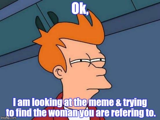Futurama Fry Meme | Ok, I am looking at the meme & trying to find the woman you are refering to. | image tagged in memes,futurama fry | made w/ Imgflip meme maker