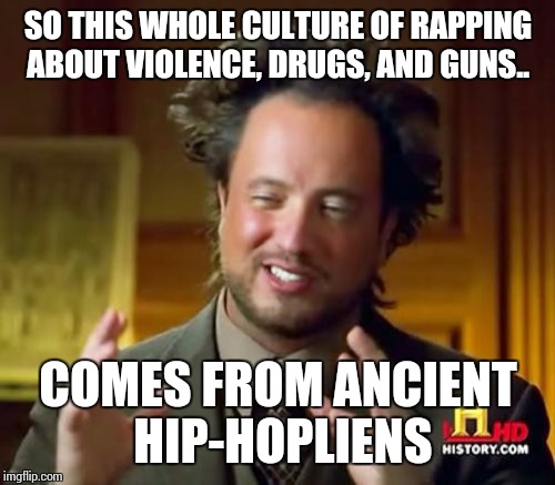 Ancient Aliens Meme | SO THIS WHOLE CULTURE OF RAPPING ABOUT VIOLENCE, DRUGS, AND GUNS.. COMES FROM ANCIENT HIP-HOPLIENS | image tagged in memes,ancient aliens | made w/ Imgflip meme maker