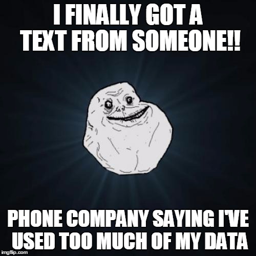 Forever Alone Meme | I FINALLY GOT A TEXT FROM SOMEONE!! PHONE COMPANY SAYING I'VE USED TOO MUCH OF MY DATA | image tagged in memes,forever alone | made w/ Imgflip meme maker