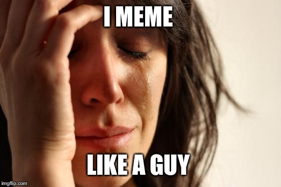 First World Problems | I MEME; LIKE A GUY | image tagged in memes,first world problems | made w/ Imgflip meme maker