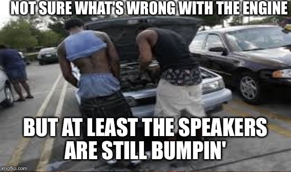 NOT SURE WHAT'S WRONG WITH THE ENGINE BUT AT LEAST THE SPEAKERS ARE STILL BUMPIN' | made w/ Imgflip meme maker