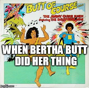 WHEN BERTHA BUTT DID HER THING | made w/ Imgflip meme maker