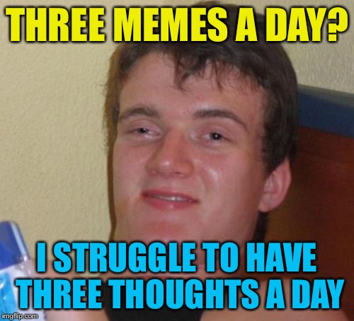 10 Guy | THREE MEMES A DAY? I STRUGGLE TO HAVE THREE THOUGHTS A DAY | image tagged in memes,10 guy | made w/ Imgflip meme maker