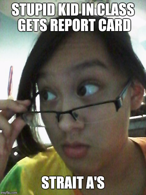 STUPID KID IN CLASS GETS REPORT CARD; STRAIT A'S | image tagged in really | made w/ Imgflip meme maker