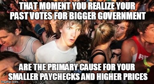 Sudden Clarity Clarence | THAT MOMENT YOU REALIZE YOUR PAST VOTES FOR BIGGER GOVERNMENT; ARE THE PRIMARY CAUSE FOR YOUR SMALLER PAYCHECKS AND HIGHER PRICES | image tagged in memes,sudden clarity clarence | made w/ Imgflip meme maker