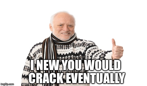 I NEW YOU WOULD CRACK EVENTUALLY | made w/ Imgflip meme maker