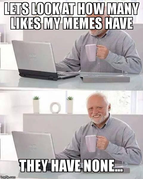 Hide the Pain Harold Meme | LETS LOOK AT HOW MANY LIKES MY MEMES HAVE; THEY HAVE NONE... | image tagged in memes,hide the pain harold | made w/ Imgflip meme maker