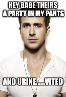Ryan Gosling Meme | HEY BABE THEIRS A PARTY IN MY PANTS; AND URINE......VITED | image tagged in memes,ryan gosling | made w/ Imgflip meme maker