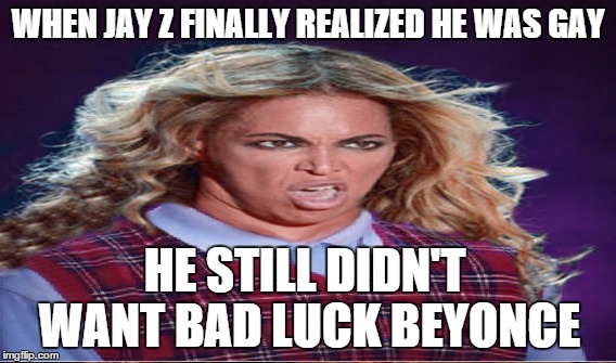 WHEN JAY Z FINALLY REALIZED HE WAS GAY HE STILL DIDN'T WANT BAD LUCK BEYONCE | made w/ Imgflip meme maker