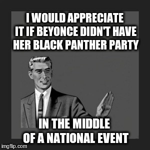 Kill Yourself Guy | I WOULD APPRECIATE IT IF BEYONCE DIDN'T HAVE HER BLACK PANTHER PARTY; IN THE MIDDLE OF A NATIONAL EVENT | image tagged in memes,kill yourself guy | made w/ Imgflip meme maker