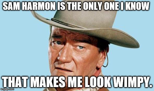 John Wayne | SAM HARMON IS THE ONLY ONE I KNOW; THAT MAKES ME LOOK WIMPY. | image tagged in john wayne | made w/ Imgflip meme maker