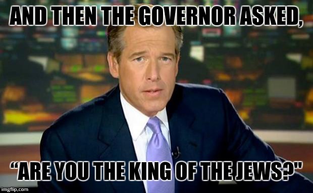 Brian Williams Covering the Trial of Jesus | AND THEN THE GOVERNOR ASKED, “ARE YOU THE KING OF THE JEWS?" | image tagged in memes,brian williams was there | made w/ Imgflip meme maker