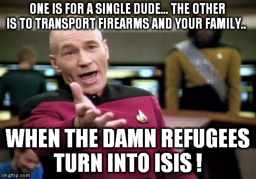 Picard Wtf Meme | ONE IS FOR A SINGLE DUDE... THE OTHER IS TO TRANSPORT FIREARMS AND YOUR FAMILY.. WHEN THE DAMN REFUGEES TURN INTO ISIS ! | image tagged in memes,picard wtf | made w/ Imgflip meme maker