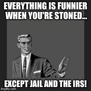 Kill Yourself Guy Meme | EVERYTHING IS FUNNIER WHEN YOU'RE STONED... EXCEPT JAIL AND THE IRS! | image tagged in memes,kill yourself guy | made w/ Imgflip meme maker