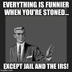 Kill Yourself Guy | EVERYTHING IS FUNNIER WHEN YOU'RE STONED... EXCEPT JAIL AND THE IRS! | image tagged in memes,kill yourself guy | made w/ Imgflip meme maker