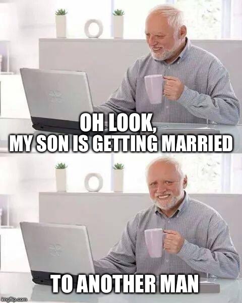 Hide the Pain Harold Meme | OH LOOK, MY SON IS GETTING MARRIED; TO ANOTHER MAN | image tagged in memes,hide the pain harold | made w/ Imgflip meme maker