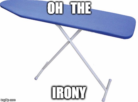 ironing board | OH   THE IRONY | image tagged in ironing board | made w/ Imgflip meme maker