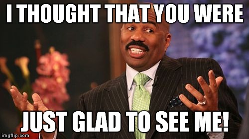 Steve Harvey Meme | I THOUGHT THAT YOU WERE JUST GLAD TO SEE ME! | image tagged in memes,steve harvey | made w/ Imgflip meme maker