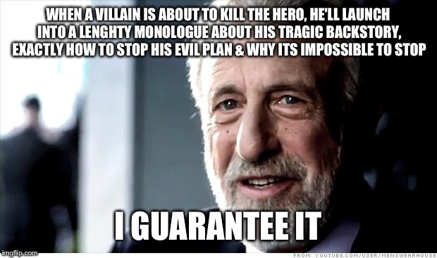 I Guarantee It |  WHEN A VILLAIN IS ABOUT TO KILL THE HERO, HE'LL LAUNCH INTO A LENGHTY MONOLOGUE ABOUT HIS TRAGIC BACKSTORY, EXACTLY HOW TO STOP HIS EVIL PLAN & WHY ITS IMPOSSIBLE TO STOP; I GUARANTEE IT | image tagged in memes,i guarantee it | made w/ Imgflip meme maker