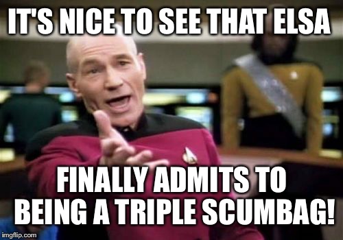 Picard Wtf Meme | IT'S NICE TO SEE THAT ELSA FINALLY ADMITS TO BEING A TRIPLE SCUMBAG! | image tagged in memes,picard wtf | made w/ Imgflip meme maker