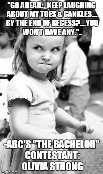 Angry Toddler | "GO AHEAD.   KEEP LAUGHING ABOUT MY TOES & CANKLES.... BY THE END OF RECESS?....YOU WON'T HAVE ANY.".. -ABC'S "THE BACHELOR" CONTESTANT:  OLIVIA STRONG | image tagged in memes,angry toddler | made w/ Imgflip meme maker