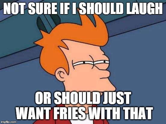 Futurama Fry Meme | NOT SURE IF I SHOULD LAUGH OR SHOULD JUST WANT FRIES WITH THAT | image tagged in memes,futurama fry | made w/ Imgflip meme maker