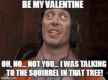 Crazy Eyes | BE MY VALENTINE; OH, NO... NOT YOU... I WAS TALKING TO THE SQUIRREL IN THAT TREE! | image tagged in crazy eyes | made w/ Imgflip meme maker