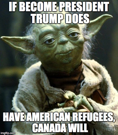 Star Wars Yoda Meme | IF BECOME PRESIDENT TRUMP DOES; HAVE AMERICAN REFUGEES, CANADA WILL | image tagged in memes,star wars yoda | made w/ Imgflip meme maker