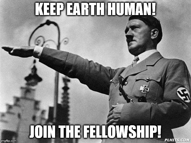 hitler | KEEP EARTH HUMAN! JOIN THE FELLOWSHIP! | image tagged in hitler | made w/ Imgflip meme maker