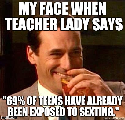 Laughing Don Draper | MY FACE WHEN TEACHER LADY SAYS; "69% OF TEENS HAVE ALREADY BEEN EXPOSED TO SEXTING." | image tagged in laughing don draper | made w/ Imgflip meme maker