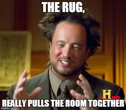 Ancient Aliens Meme | THE RUG, REALLY PULLS THE ROOM TOGETHER | image tagged in memes,ancient aliens | made w/ Imgflip meme maker