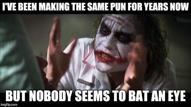 Think about it... Bats? | I'VE BEEN MAKING THE SAME PUN FOR YEARS NOW; BUT NOBODY SEEMS TO BAT AN EYE | image tagged in memes,and everybody loses their minds | made w/ Imgflip meme maker