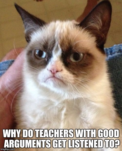 Grumpy Cat Meme | WHY DO TEACHERS WITH GOOD ARGUMENTS GET LISTENED TO? | image tagged in memes,grumpy cat | made w/ Imgflip meme maker