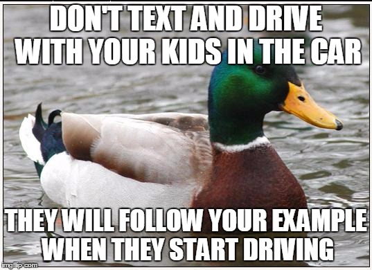 Actual Advice Mallard | DON'T TEXT AND DRIVE WITH YOUR KIDS IN THE CAR; THEY WILL FOLLOW YOUR EXAMPLE WHEN THEY START DRIVING | image tagged in memes,actual advice mallard | made w/ Imgflip meme maker