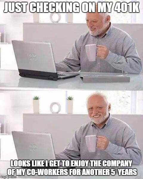 Hide the Pain Harold | JUST CHECKING ON MY 401K; LOOKS LIKE I GET TO ENJOY THE COMPANY OF MY CO-WORKERS FOR ANOTHER 5  YEARS | image tagged in memes,hide the pain harold | made w/ Imgflip meme maker