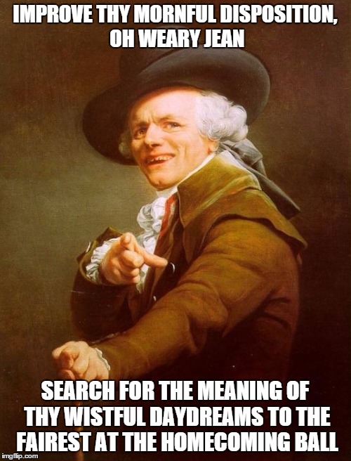 Joseph Ducreux Meme | IMPROVE THY MORNFUL DISPOSITION, OH WEARY JEAN; SEARCH FOR THE MEANING OF THY WISTFUL DAYDREAMS TO THE FAIREST AT THE HOMECOMING BALL | image tagged in memes,joseph ducreux | made w/ Imgflip meme maker